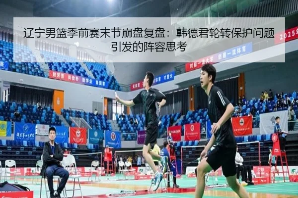 辽宁男篮季前赛末节崩盘复盘:韩德君轮转保护问题引发的阵容思考(JiuyouSports)