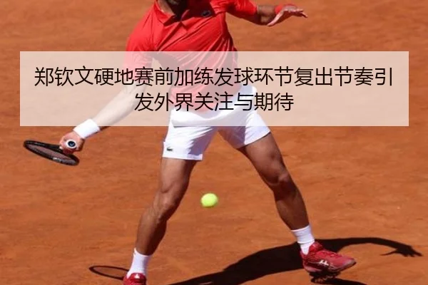 郑钦文硬地赛前加练发球环节复出节奏引发外界关注与期待 | JiuyouSports